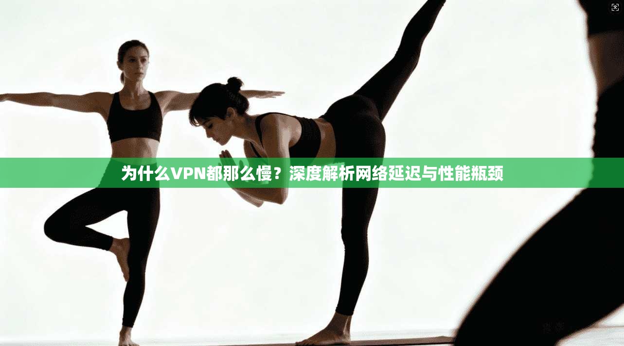 为什么VPN都那么慢?深度解析网络延迟与性能瓶颈 为什么VPN都那么慢?深度解析网络延迟与性能瓶颈