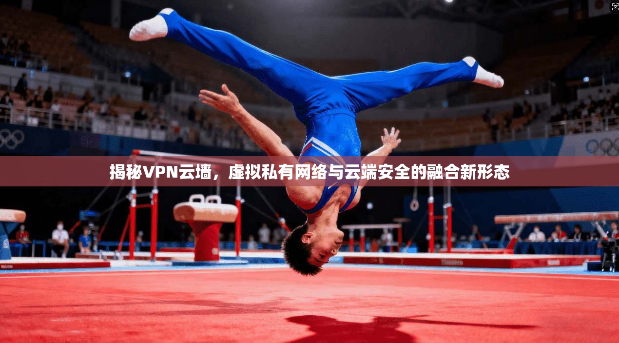 揭秘VPN云墙，虚拟私有网络与云端安全的融合新形态