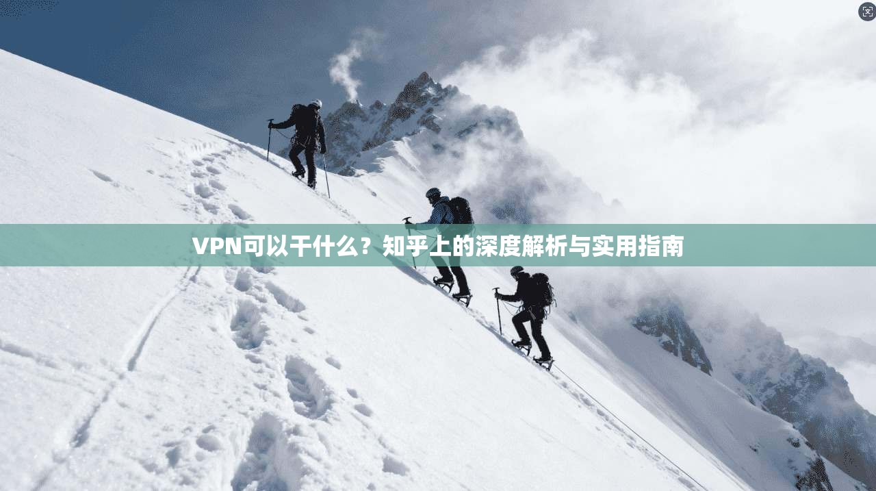 VPN可以干什么?知乎上的深度解析与实用指南 VPN可以干什么?知乎上的深度解析与实用指南