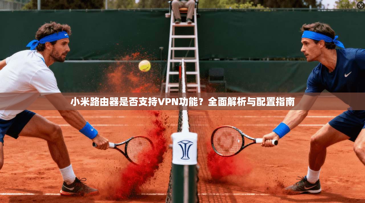 小米路由器是否支持VPN功能?全面解析与配置指南