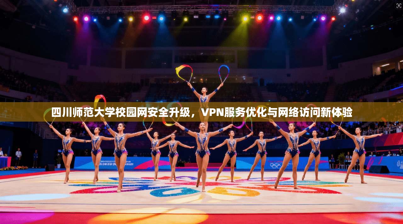 四川师范大学校园网安全升级,VPN服务优化与网络访问新体验