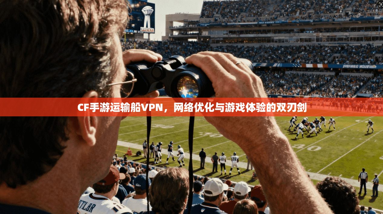 CF手游运输船VPN,网络优化与游戏体验的双刃剑