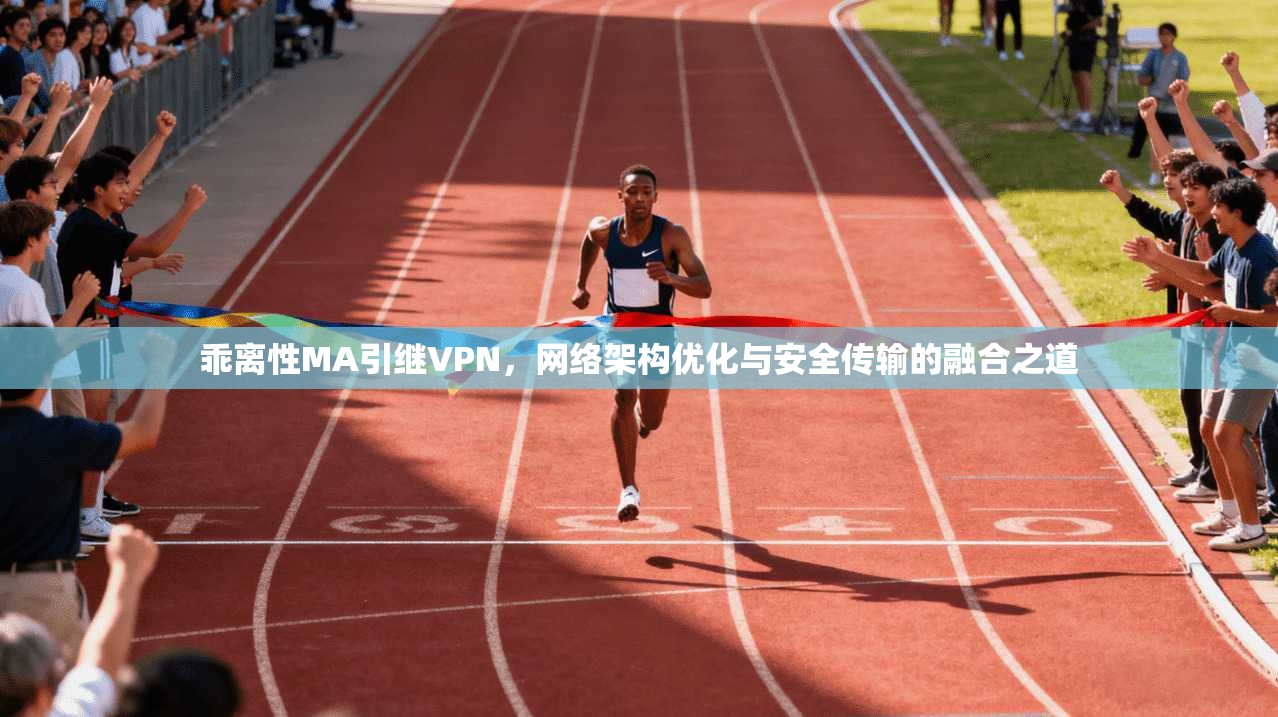 乖离性MA引继VPN,网络架构优化与安全传输的融合之道 乖离性MA引继VPN,网络架构优化与安全传输的融合之道