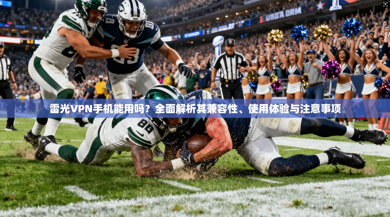 雷光VPN手机能用吗？全面解析其兼容性、使用体验与注意事项