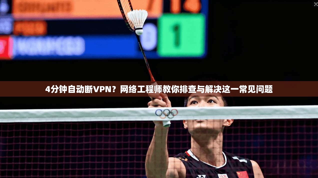 4分钟自动断VPN?网络工程师教你排查与解决这一常见问题 4分钟自动断VPN?网络工程师教你排查与解决这一常见问题