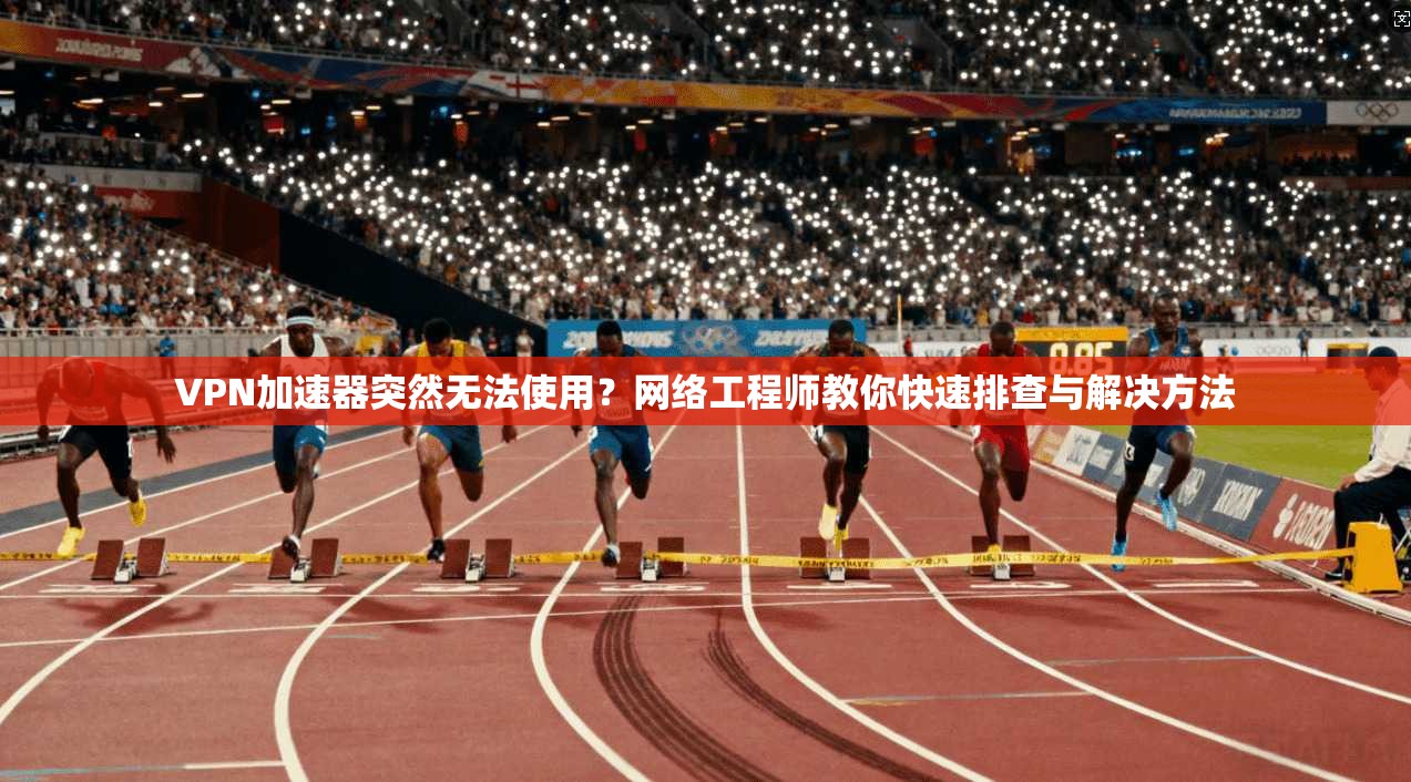 VPN加速器突然无法使用?网络工程师教你快速排查与解决方法 VPN加速器突然无法使用?网络工程师教你快速排查与解决方法