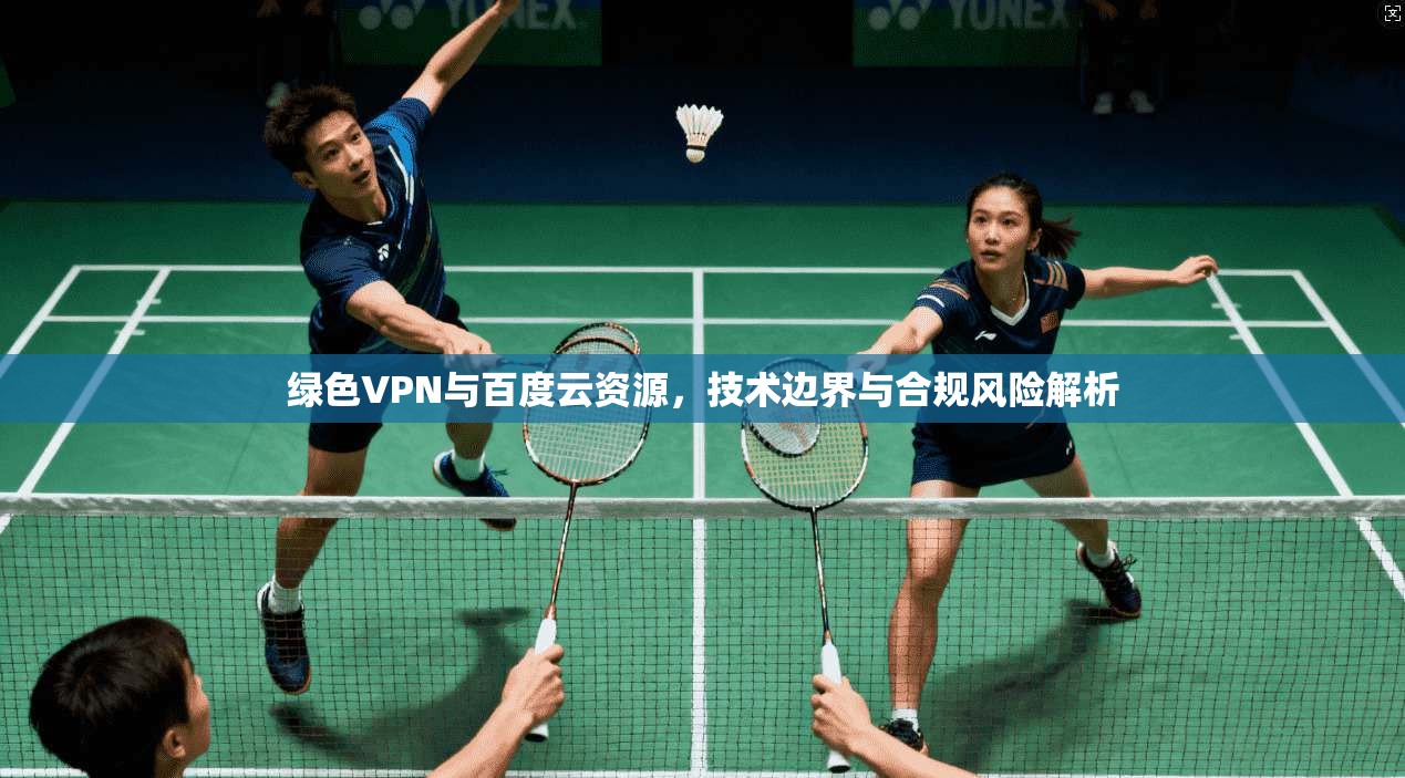 绿色VPN与百度云资源,技术边界与合规风险解析