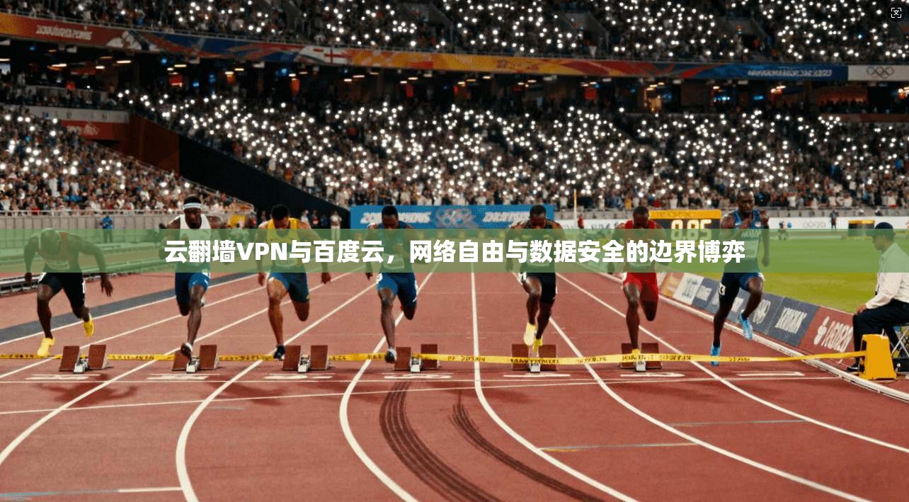 云翻墙VPN与百度云,网络自由与数据安全的边界博弈