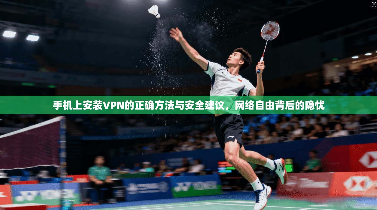 手机上安装VPN的正确方法与安全建议,网络自由背后的隐忧