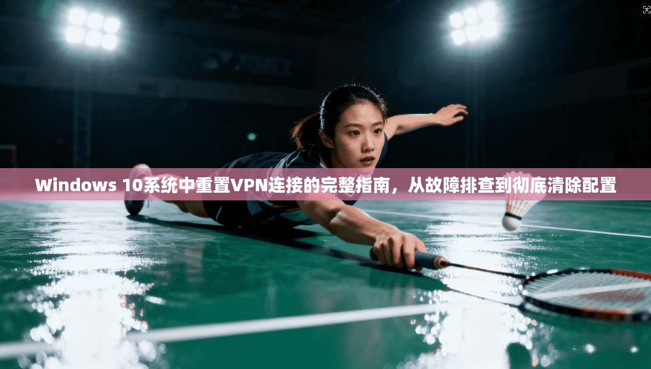 Windows 10系统中重置VPN连接的完整指南，从故障排查到彻底清除配置