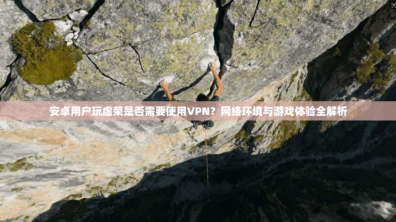 安卓用户玩虚荣是否需要使用VPN?网络环境与游戏体验全解析 安卓用户玩虚荣是否需要使用VPN?网络环境与游戏体验全解析