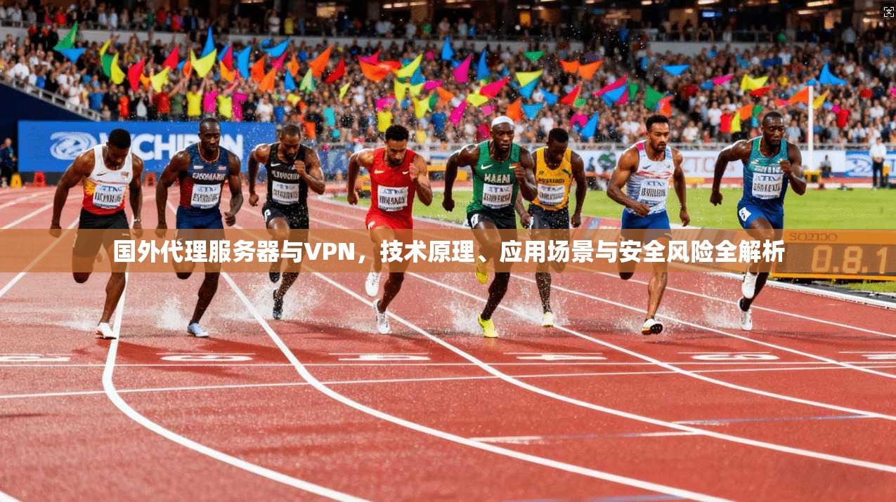 国外代理服务器与VPN,技术原理、应用场景与安全风险全解析 国外代理服务器与VPN,技术原理、应用场景与安全风险全解析