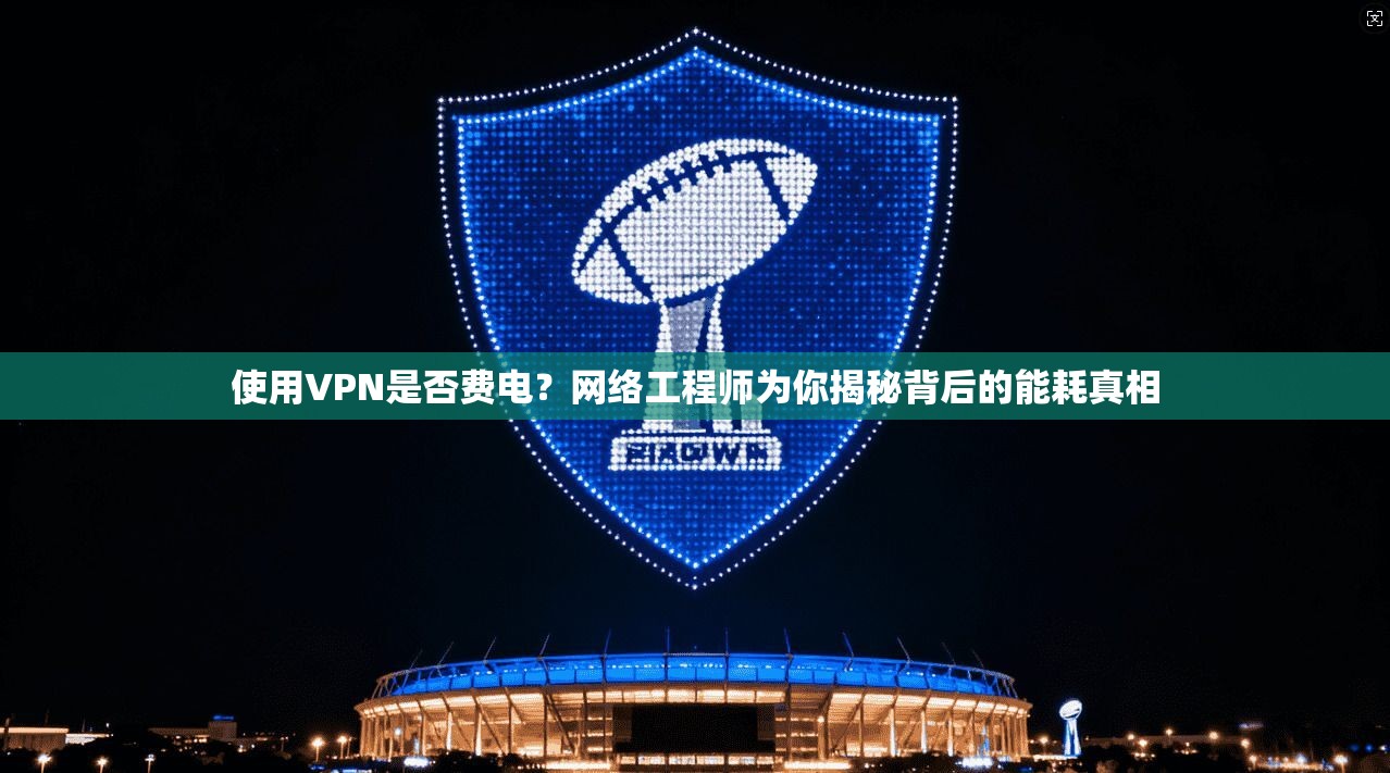 使用VPN是否费电?网络工程师为你揭秘背后的能耗真相 使用VPN是否费电?网络工程师为你揭秘背后的能耗真相