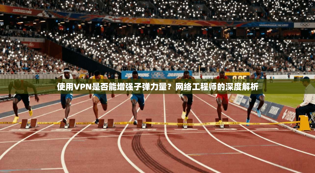 使用VPN是否能增强子弹力量?网络工程师的深度解析 使用VPN是否能增强子弹力量?网络工程师的深度解析