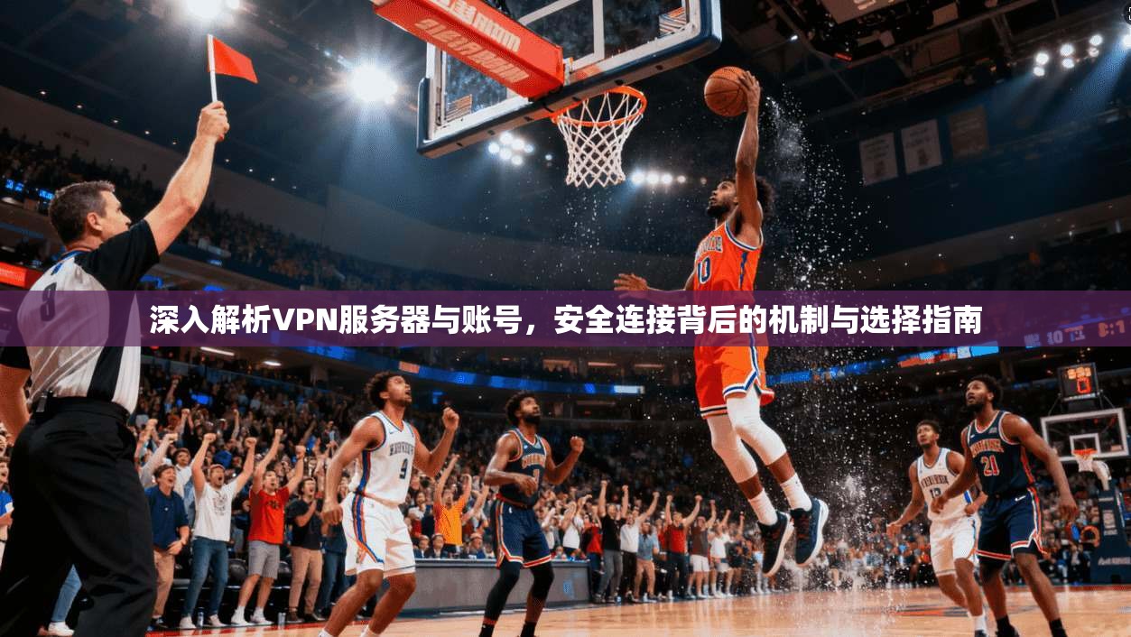 深入解析VPN服务器与账号,安全连接背后的机制与选择指南