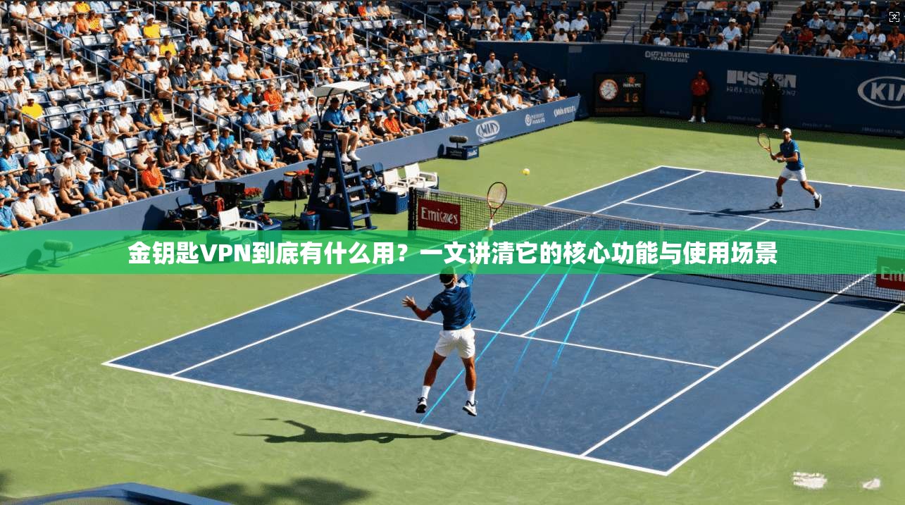 金钥匙VPN到底有什么用?一文讲清它的核心功能与使用场景 金钥匙VPN到底有什么用?一文讲清它的核心功能与使用场景