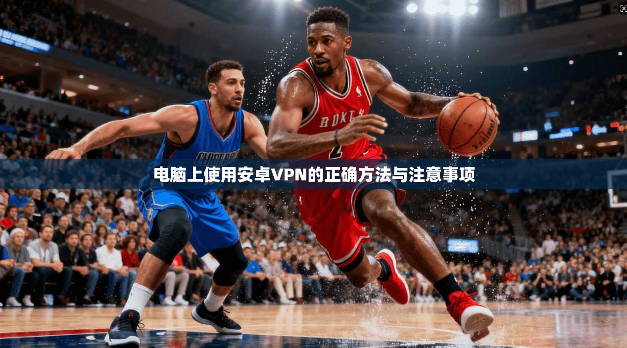 电脑上使用安卓VPN的正确方法与注意事项 电脑上使用安卓VPN的正确方法与注意事项
