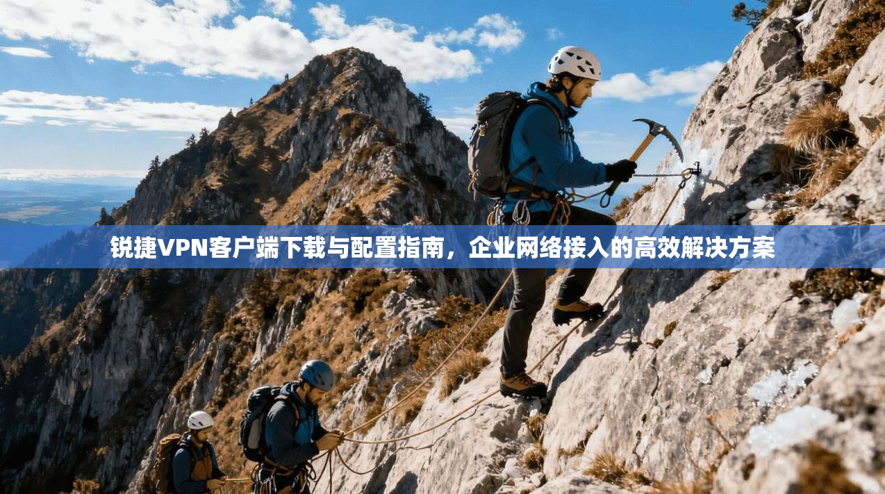 锐捷VPN客户端下载与配置指南,企业网络接入的高效解决方案