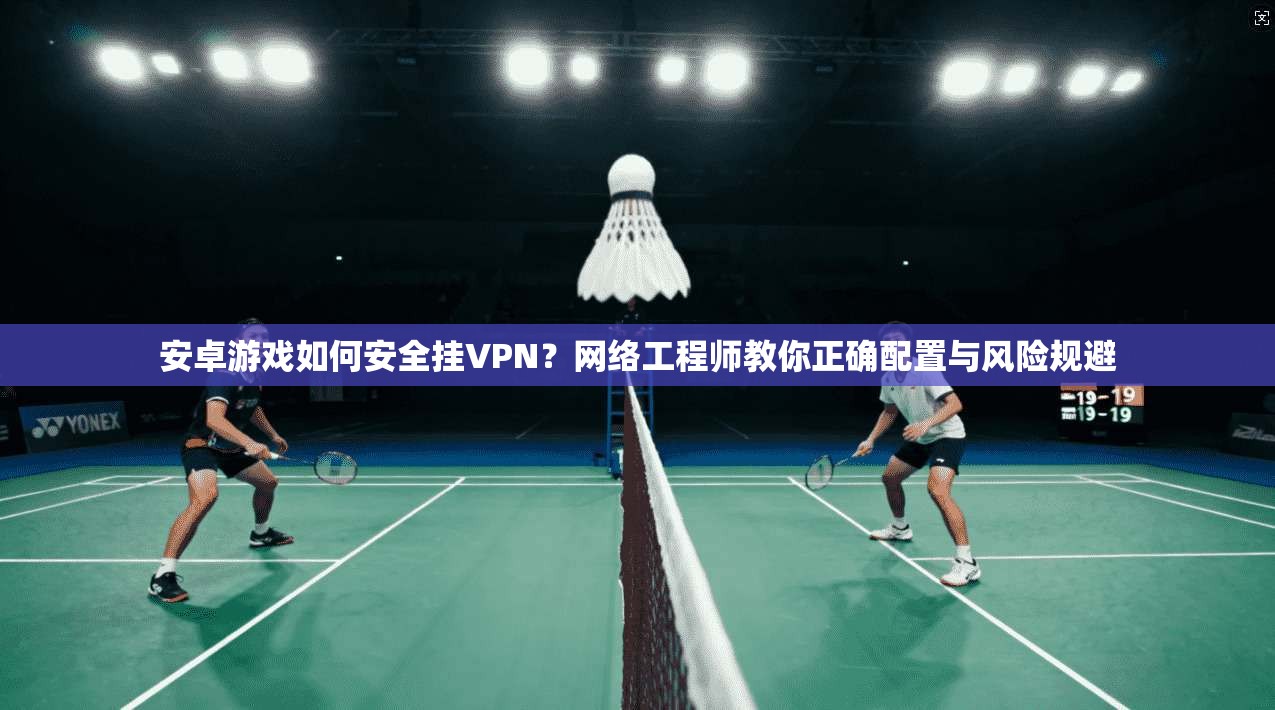 安卓游戏如何安全挂VPN?网络工程师教你正确配置与风险规避 安卓游戏如何安全挂VPN?网络工程师教你正确配置与风险规避