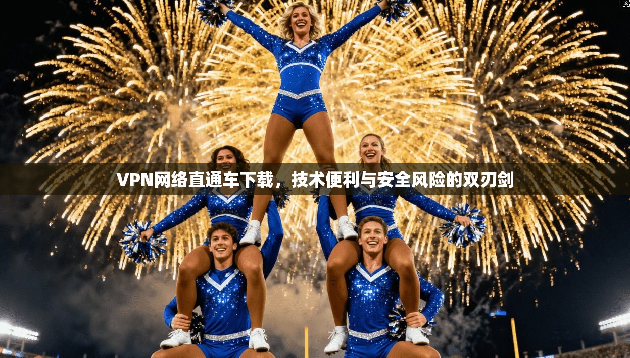 VPN网络直通车下载,技术便利与安全风险的双刃剑 VPN网络直通车下载,技术便利与安全风险的双刃剑