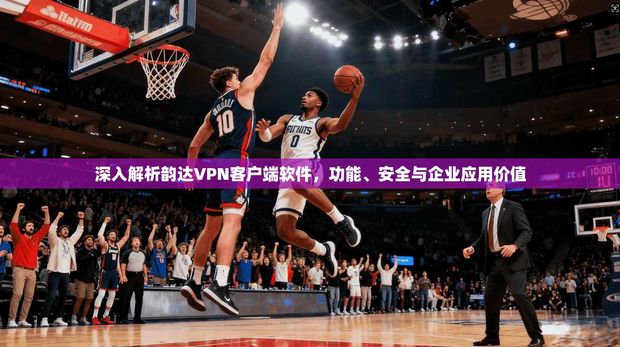 深入解析韵达VPN客户端软件,功能、安全与企业应用价值