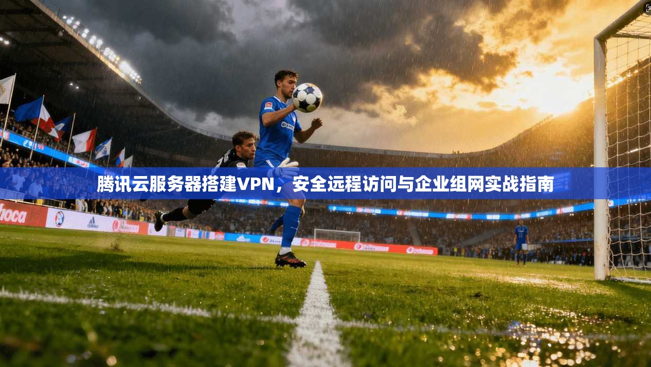 腾讯云服务器搭建VPN，安全远程访问与企业组网实战指南