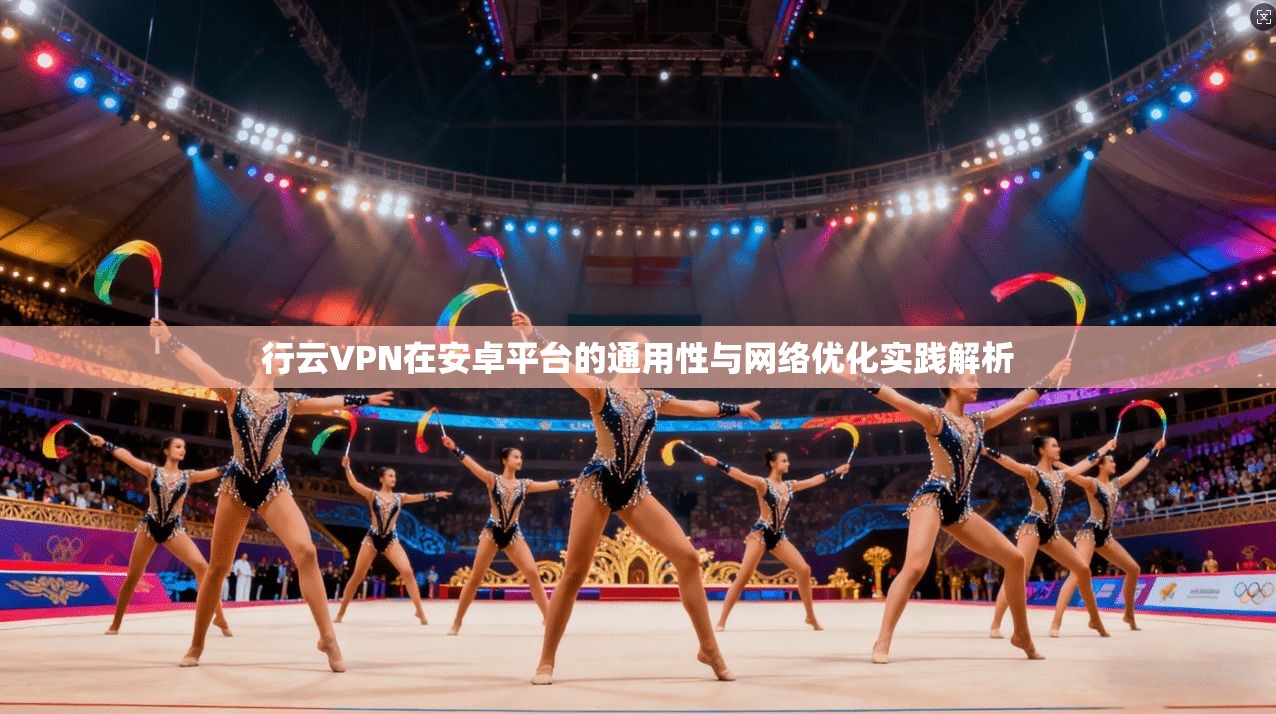 行云VPN在安卓平台的通用性与网络优化实践解析 行云VPN在安卓平台的通用性与网络优化实践解析