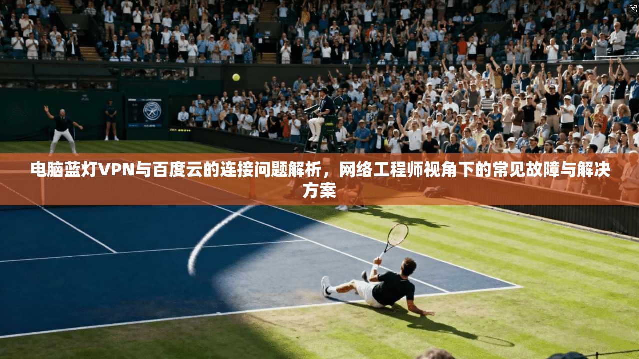 电脑蓝灯VPN与百度云的连接问题解析,网络工程师视角下的常见故障与解决方案 电脑蓝灯VPN与百度云的连接问题解析,网络工程师视角下的常见故障与解决方案