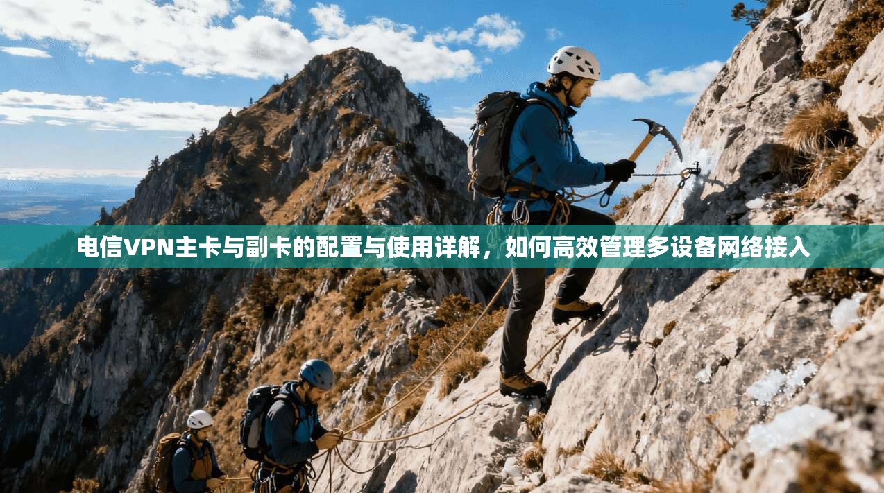 电信VPN主卡与副卡的配置与使用详解,如何高效管理多设备网络接入 电信VPN主卡与副卡的配置与使用详解,如何高效管理多设备网络接入