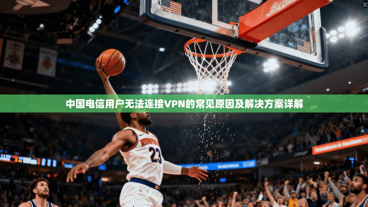 中国电信用户无法连接VPN的常见原因及解决方案详解 中国电信用户无法连接VPN的常见原因及解决方案详解