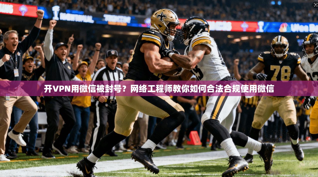 开VPN用微信被封号?网络工程师教你如何合法合规使用微信