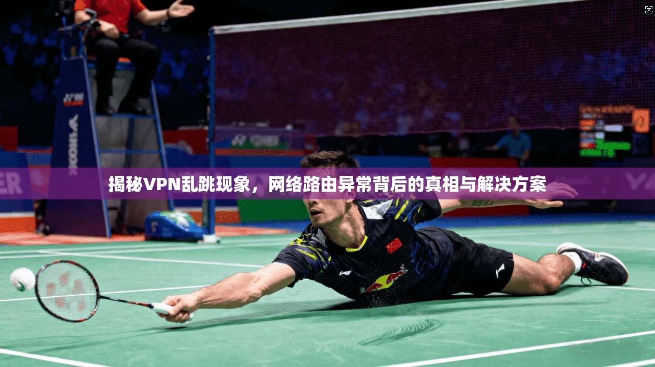 揭秘VPN乱跳现象,网络路由异常背后的真相与解决方案