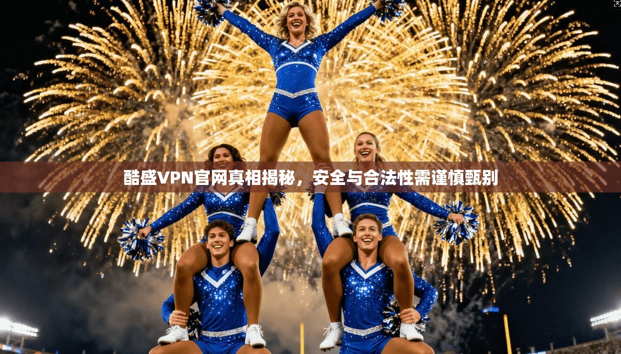 酷盛VPN官网真相揭秘，安全与合法性需谨慎甄别