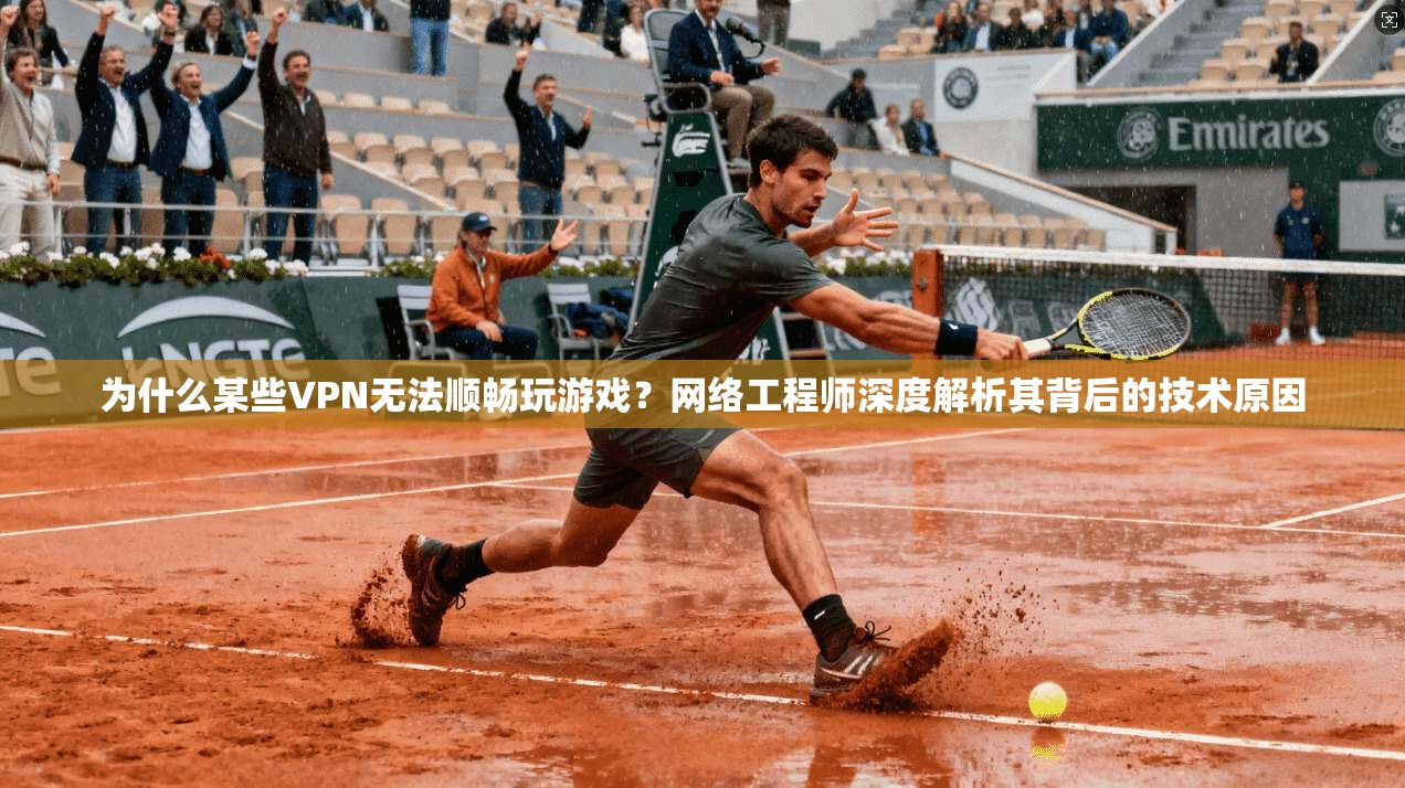为什么某些VPN无法顺畅玩游戏?网络工程师深度解析其背后的技术原因