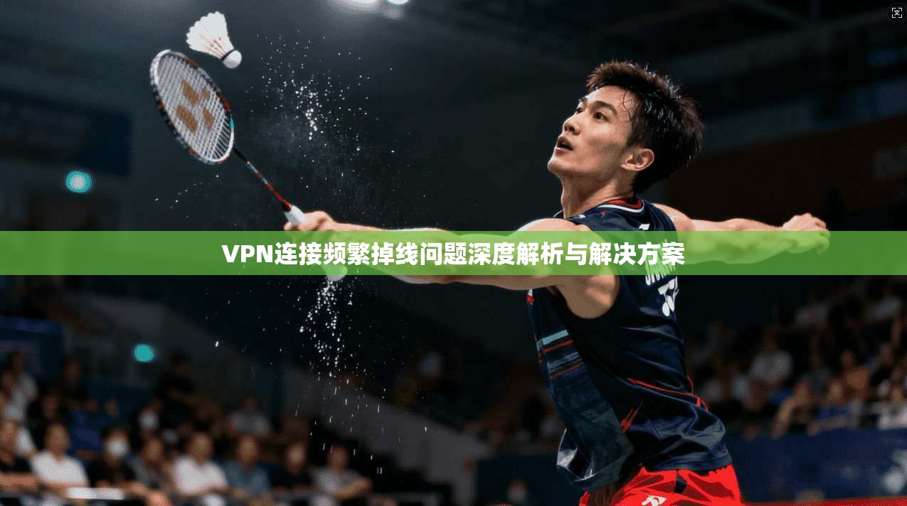 VPN连接频繁掉线问题深度解析与解决方案 VPN连接频繁掉线问题深度解析与解决方案