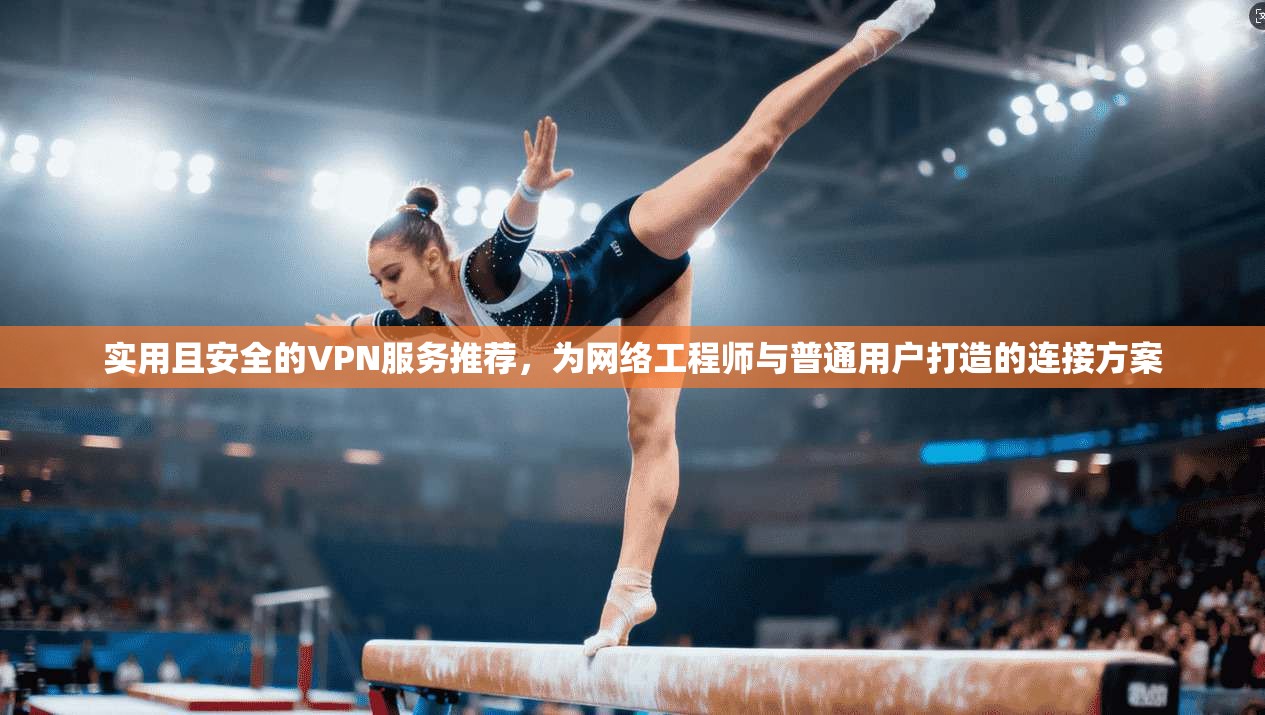 实用且安全的VPN服务推荐,为网络工程师与普通用户打造的连接方案