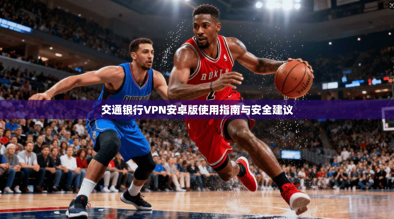 交通银行VPN安卓版使用指南与安全建议 交通银行VPN安卓版使用指南与安全建议