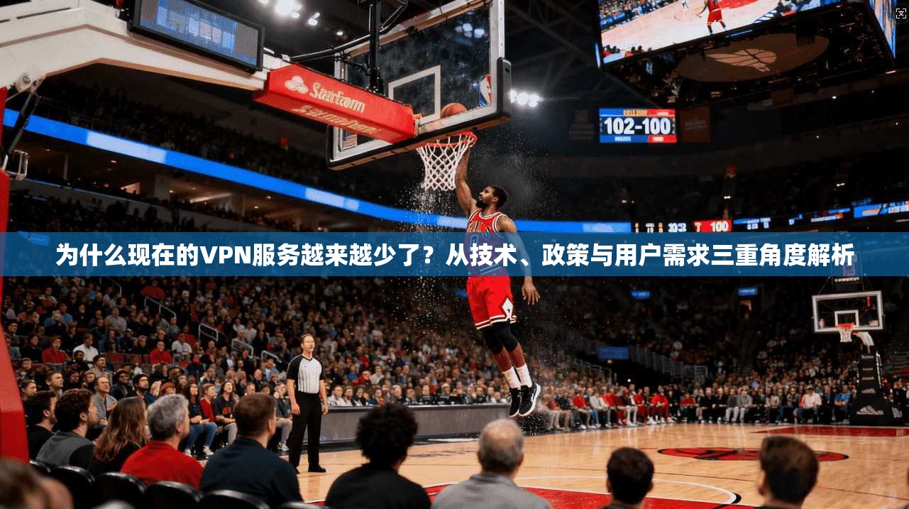 为什么现在的VPN服务越来越少了?从技术、政策与用户需求三重角度解析