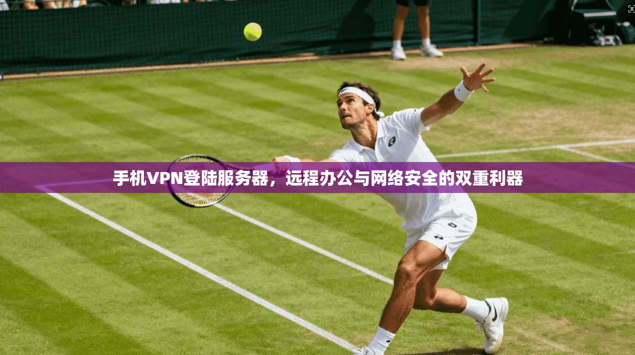 手机VPN登陆服务器，远程办公与网络安全的双重利器