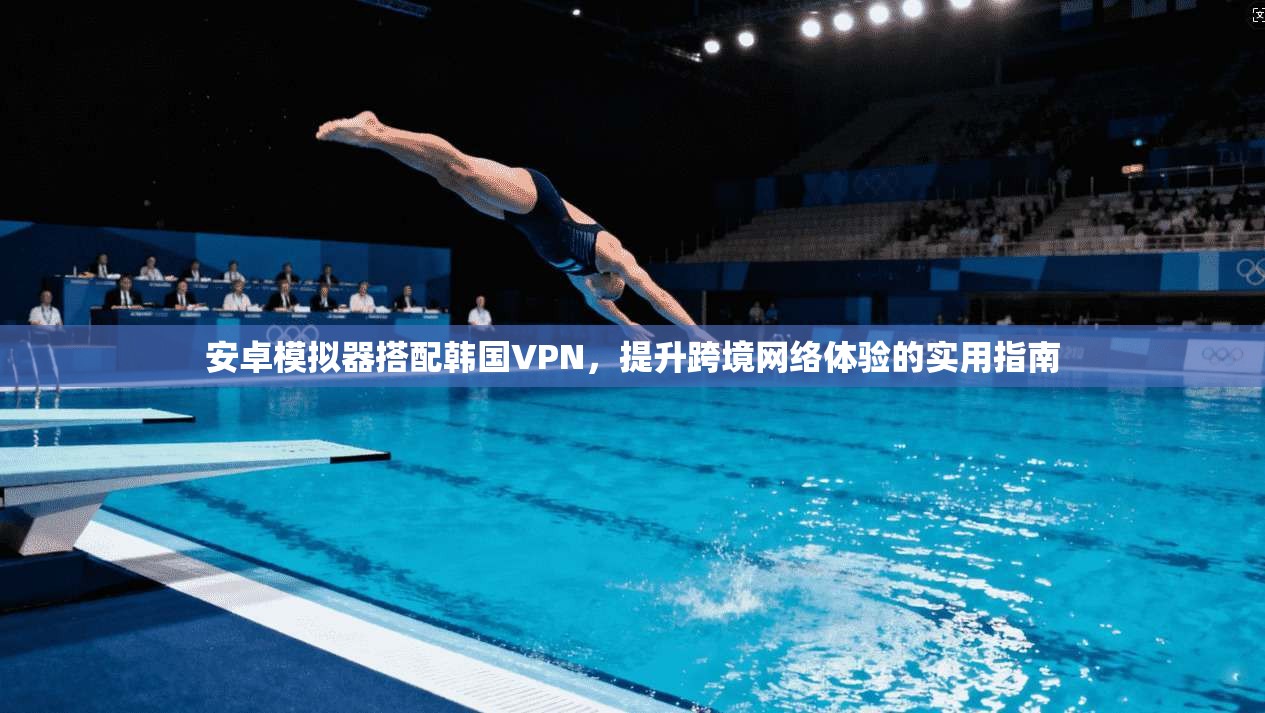 安卓模拟器搭配韩国VPN,提升跨境网络体验的实用指南 安卓模拟器搭配韩国VPN,提升跨境网络体验的实用指南