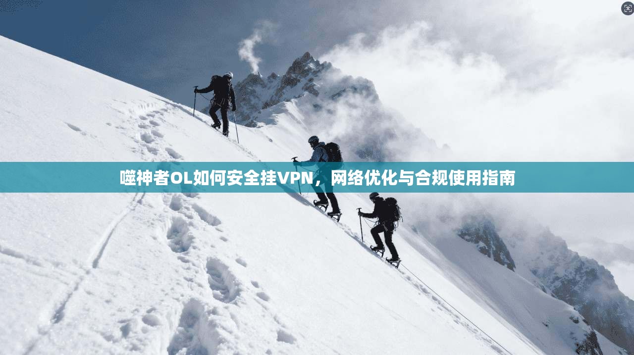 噬神者OL如何安全挂VPN,网络优化与合规使用指南 噬神者OL如何安全挂VPN,网络优化与合规使用指南