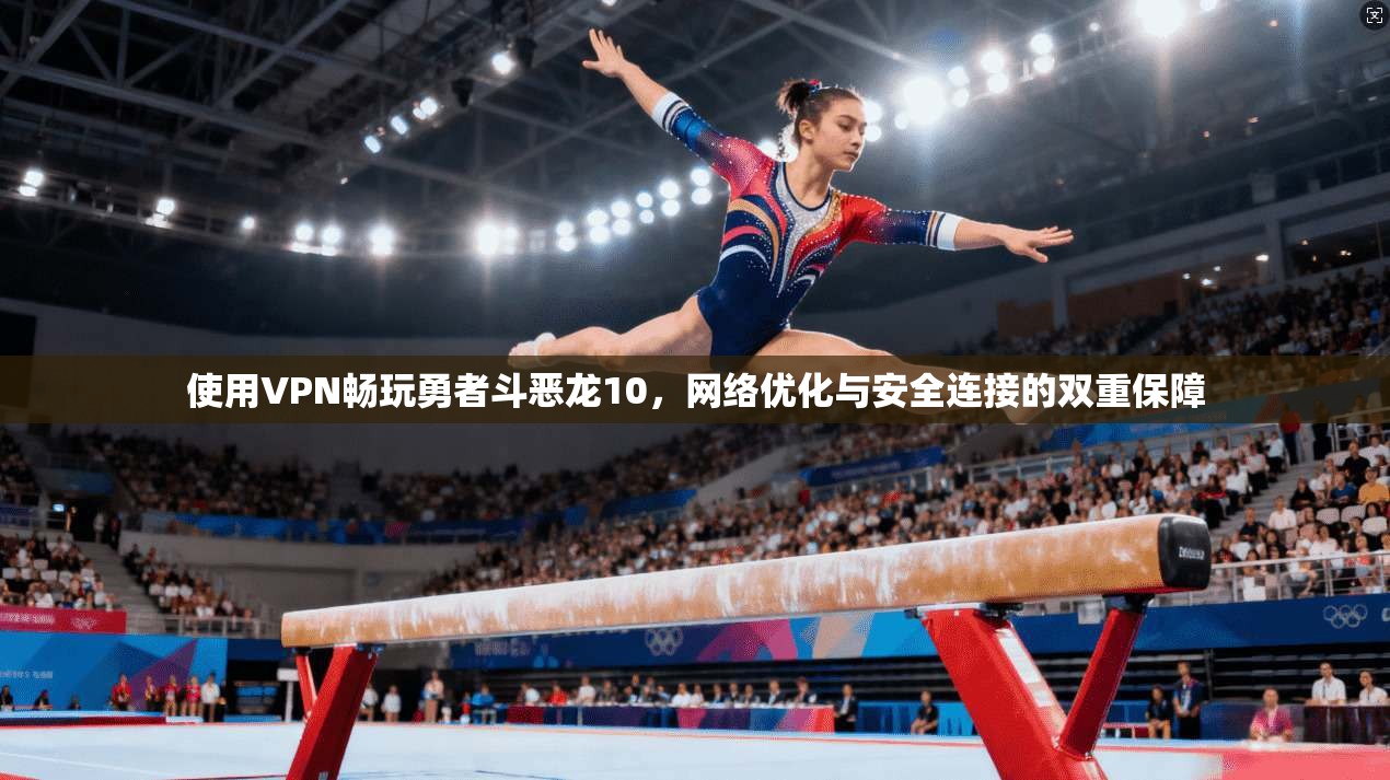 使用VPN畅玩勇者斗恶龙10,网络优化与安全连接的双重保障