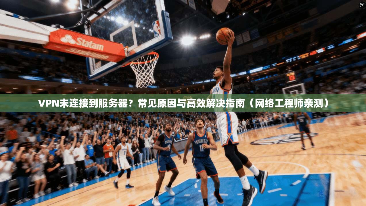 VPN未连接到服务器?常见原因与高效解决指南(网络工程师亲测) VPN未连接到服务器?常见原因与高效解决指南(网络工程师亲测)