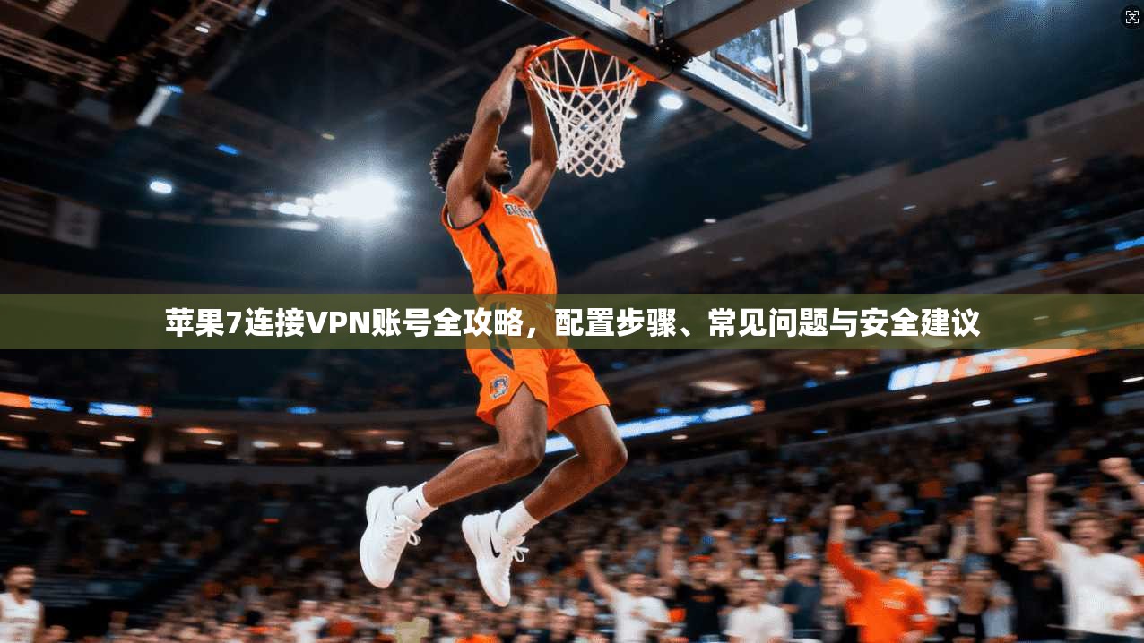 苹果7连接VPN账号全攻略,配置步骤、常见问题与安全建议
