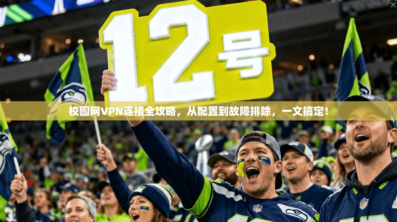 校园网VPN连接全攻略,从配置到故障排除,一文搞定!