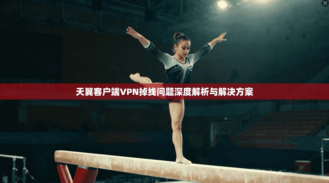 天翼客户端VPN掉线问题深度解析与解决方案