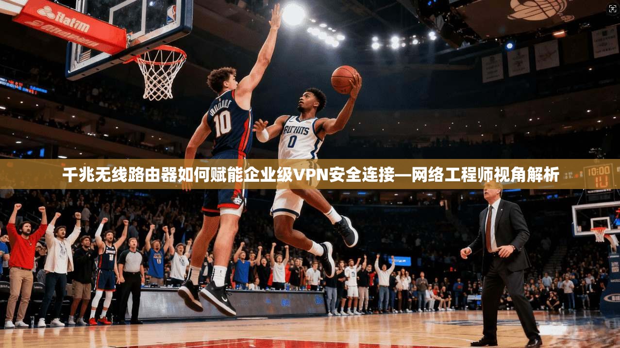 千兆无线路由器如何赋能企业级VPN安全连接—网络工程师视角解析