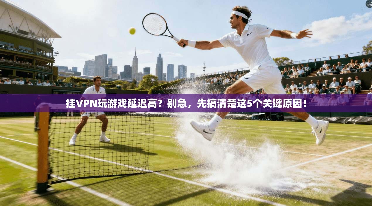 挂VPN玩游戏延迟高?别急,先搞清楚这5个关键原因!
