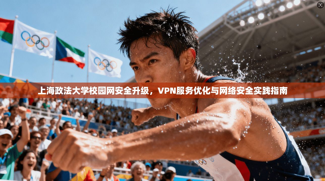 上海政法大学校园网安全升级,VPN服务优化与网络安全实践指南