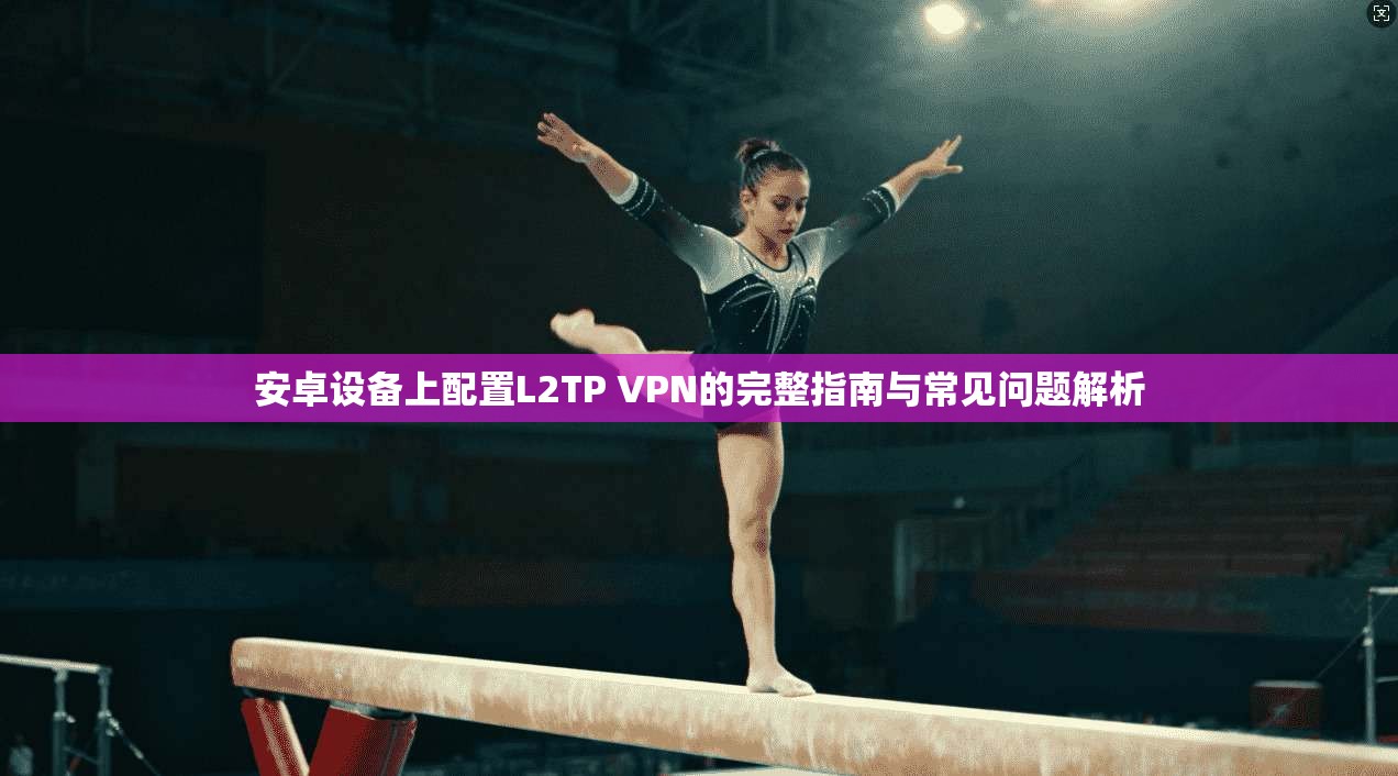 安卓设备上配置L2TP VPN的完整指南与常见问题解析